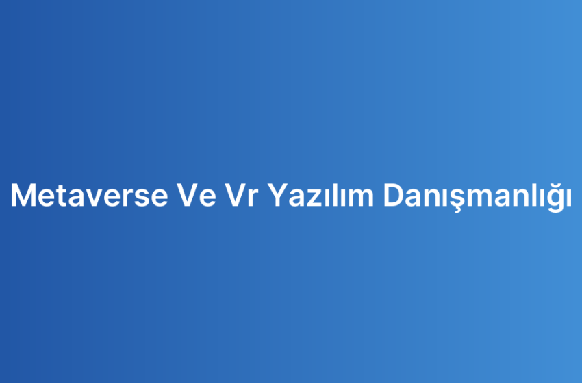 Metaverse Ve Vr Yazılım Danışmanlığı