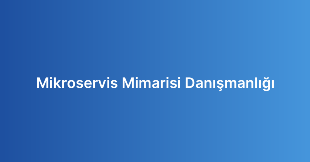 Mikroservis Mimarisi Danışmanlığı