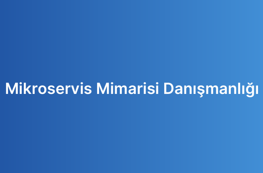 Mikroservis Mimarisi Danışmanlığı