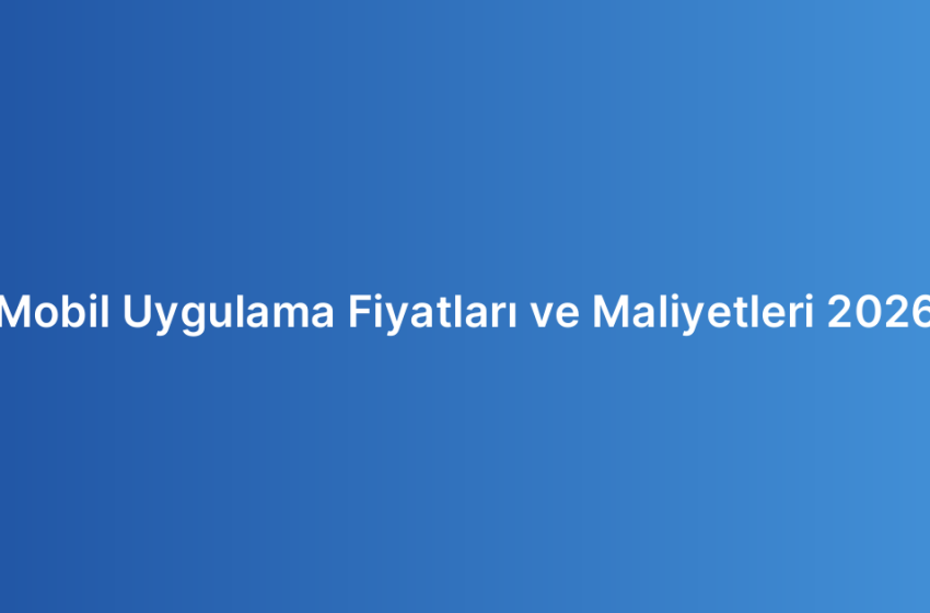 Mobil Uygulama Fiyatları ve Maliyetleri 2026