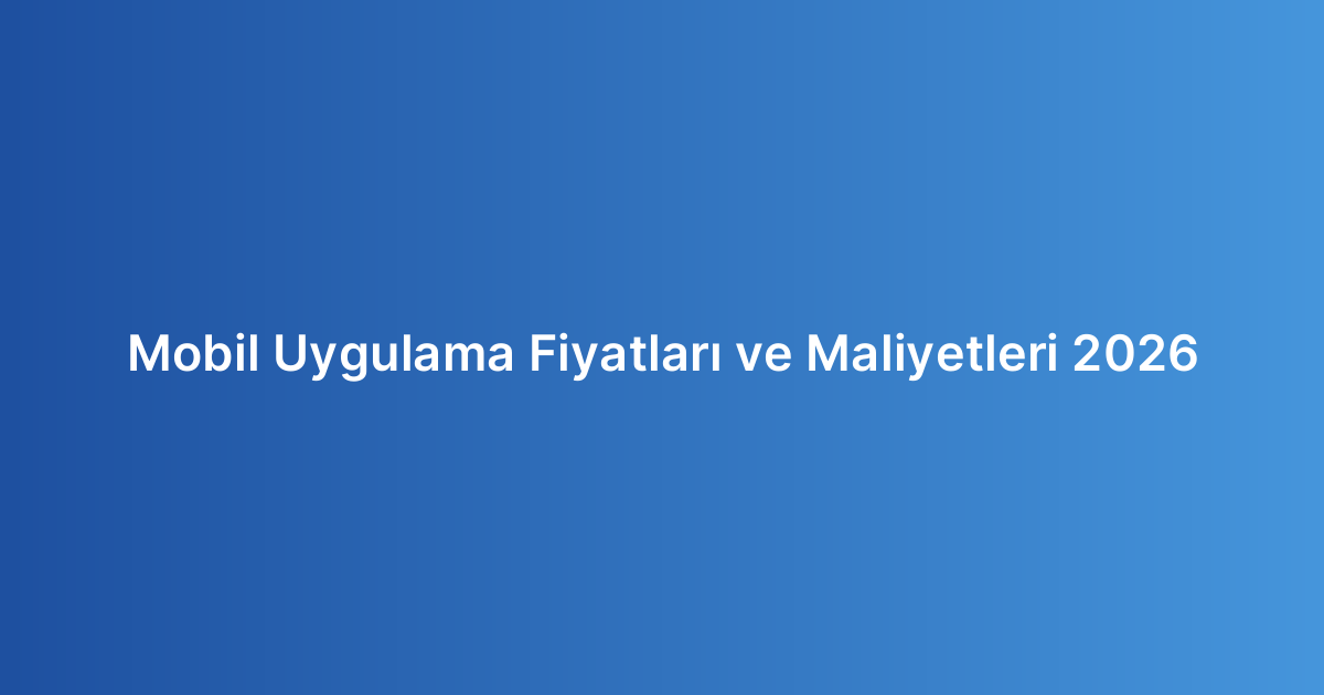 Mobil Uygulama Fiyatları ve Maliyetleri 2026