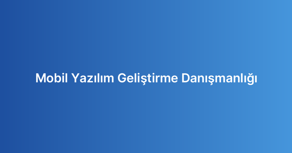 Mobil Yazılım Geliştirme Danışmanlığı