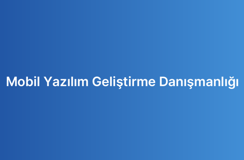 Mobil Yazılım Geliştirme Danışmanlığı
