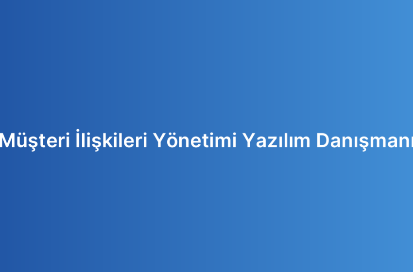 Müşteri İlişkileri Yönetimi Yazılım Danışmanı