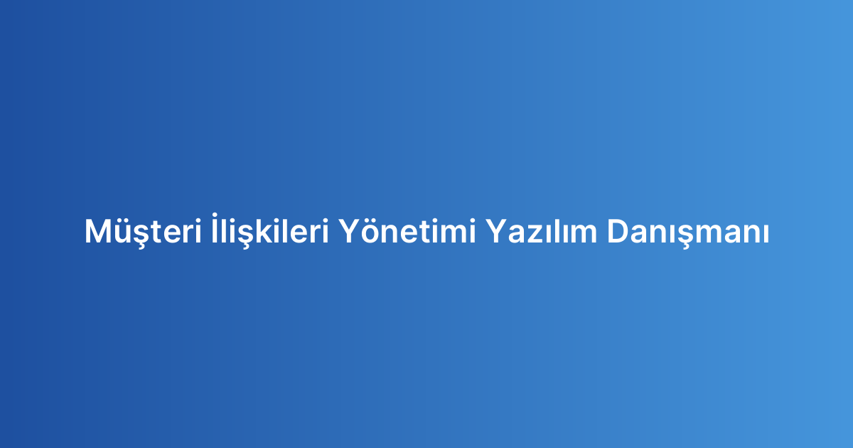 Müşteri İlişkileri Yönetimi Yazılım Danışmanı