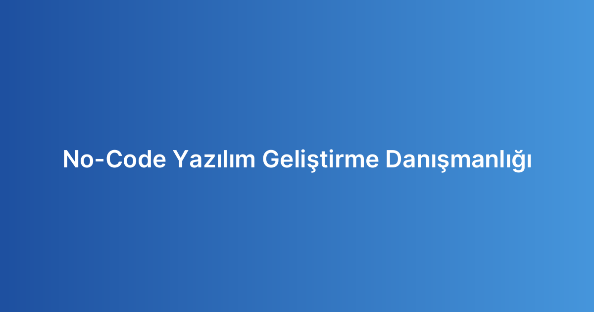 No-Code Yazılım Geliştirme Danışmanlığı