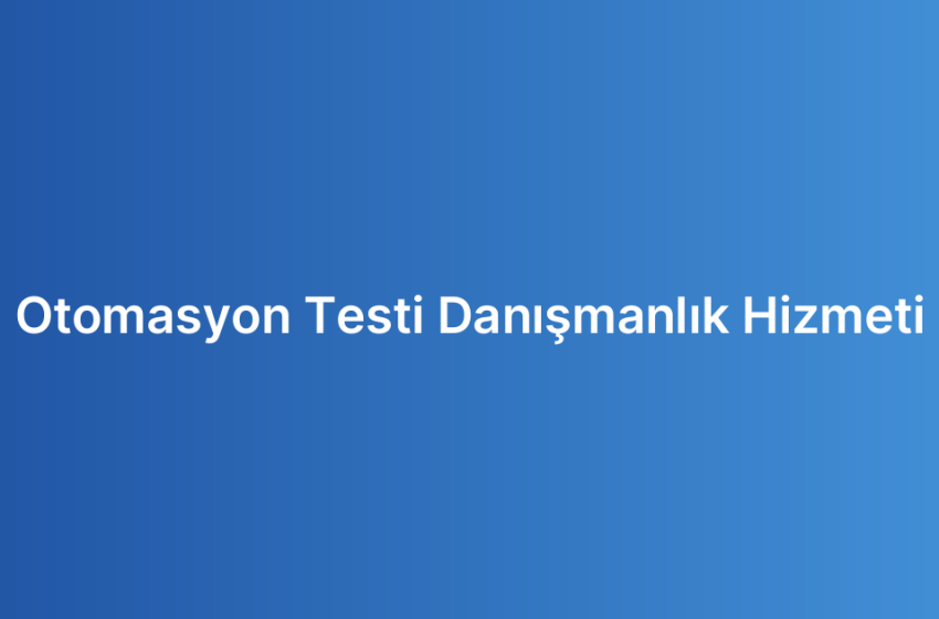 Otomasyon Testi Danışmanlık Hizmeti