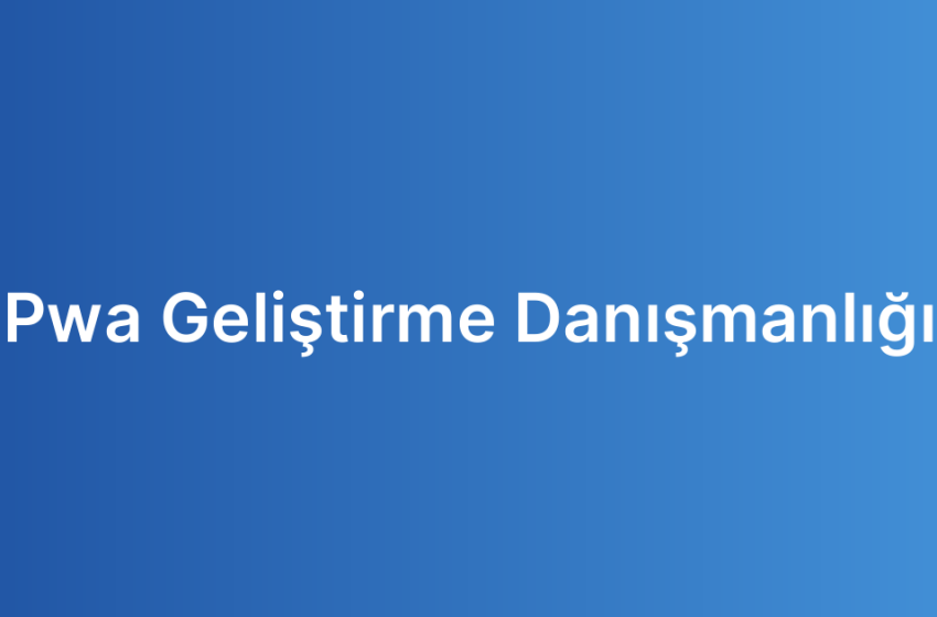 Pwa Geliştirme Danışmanlığı