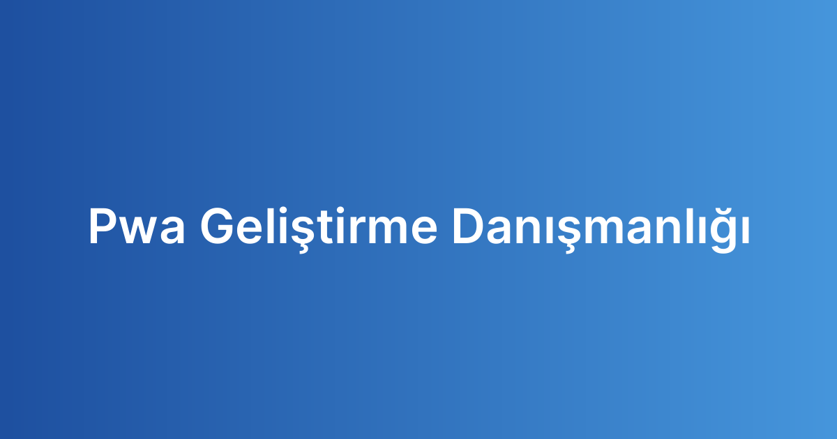 Pwa Geliştirme Danışmanlığı