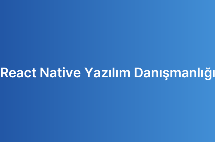 React Native Yazılım Danışmanlığı