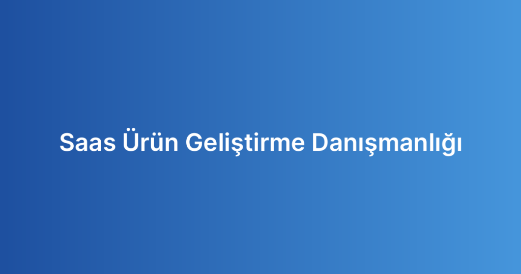 Saas Ürün Geliştirme Danışmanlığı