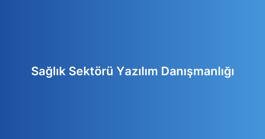 Sağlık Sektörü Yazılım Danışmanlığı