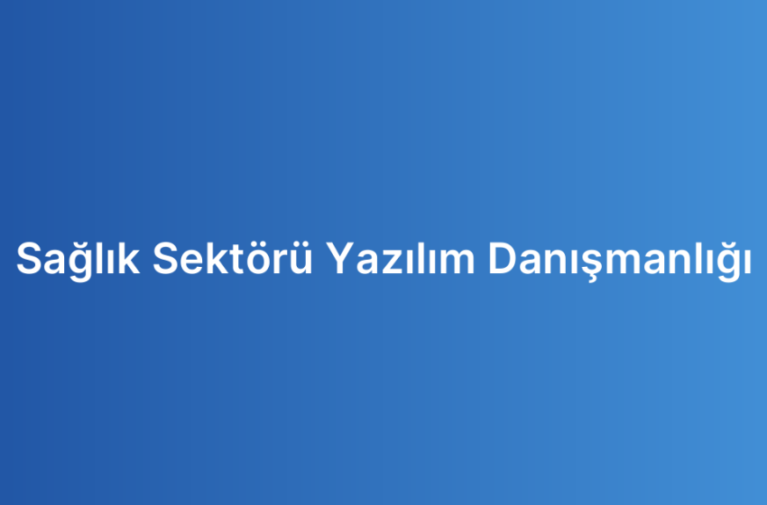 Sağlık Sektörü Yazılım Danışmanlığı