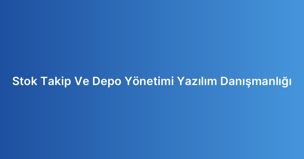 Stok Takip Ve Depo Yönetimi Yazılım Danışmanlığı
