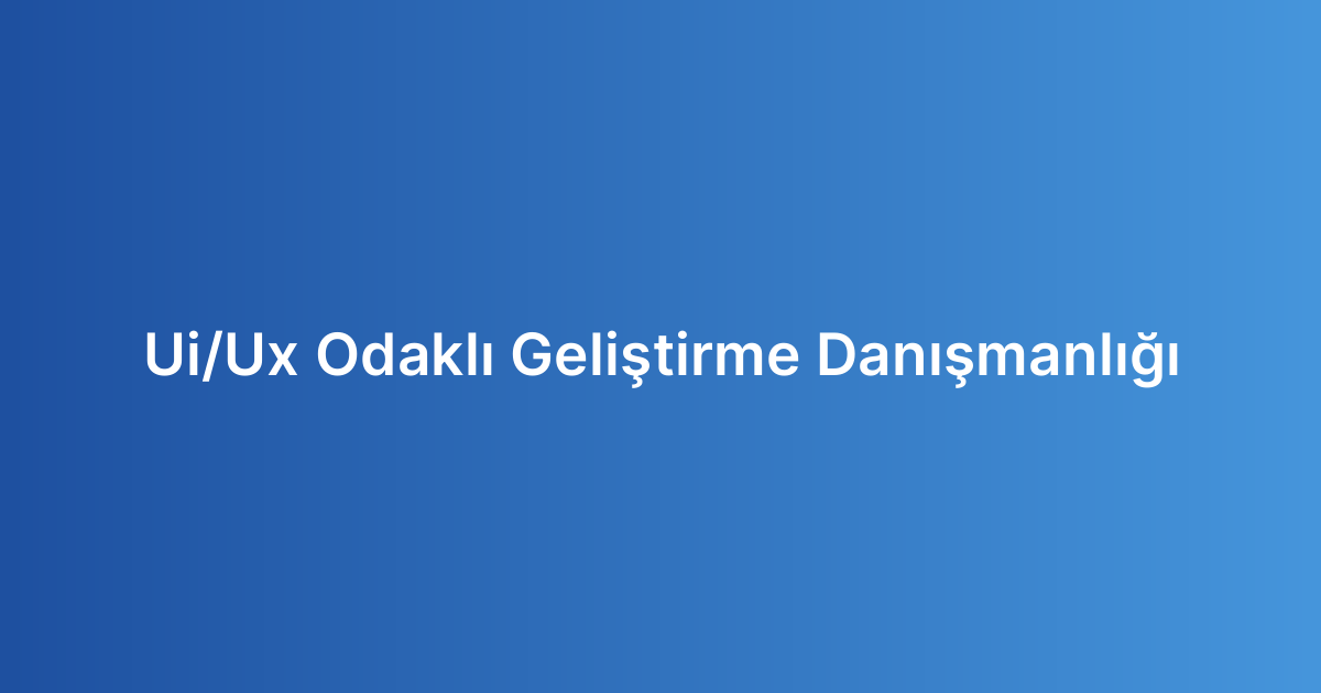 Ui/Ux Odaklı Geliştirme Danışmanlığı