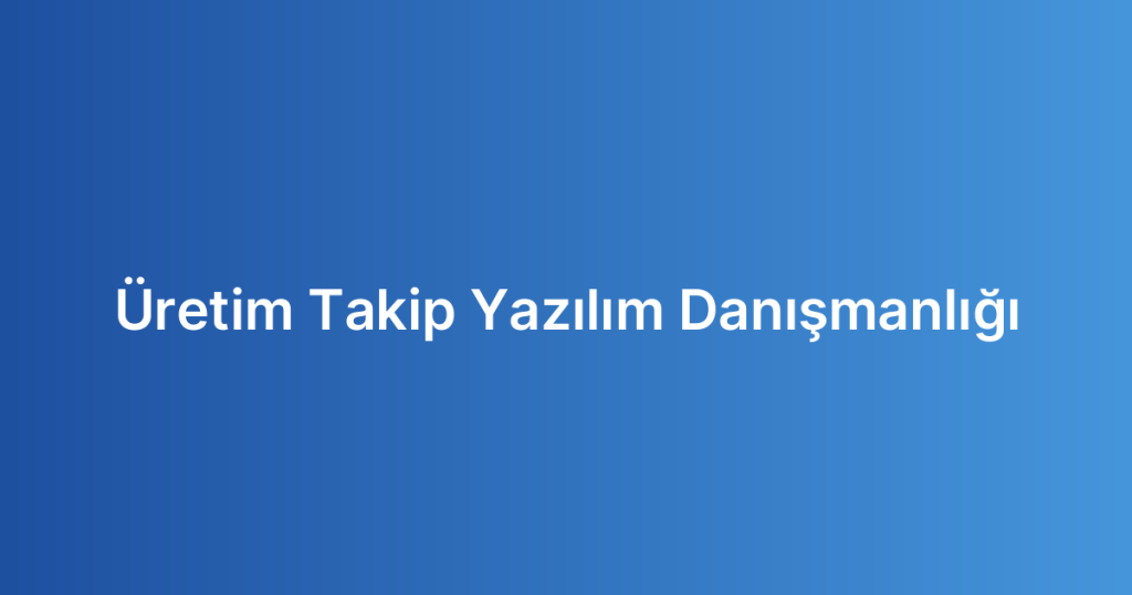 Üretim Takip Yazılım Danışmanlığı