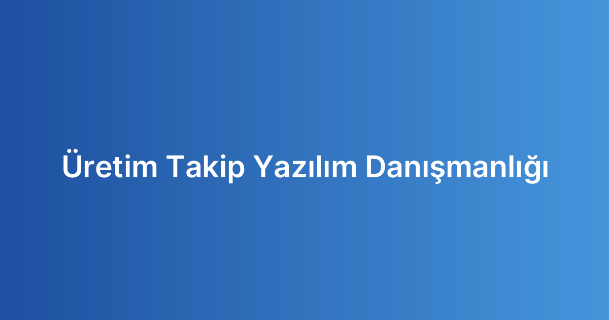 Üretim Takip Yazılım Danışmanlığı