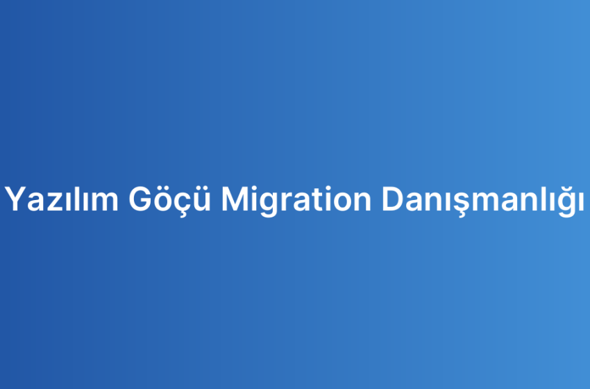 Yazılım Göçü Migration Danışmanlığı