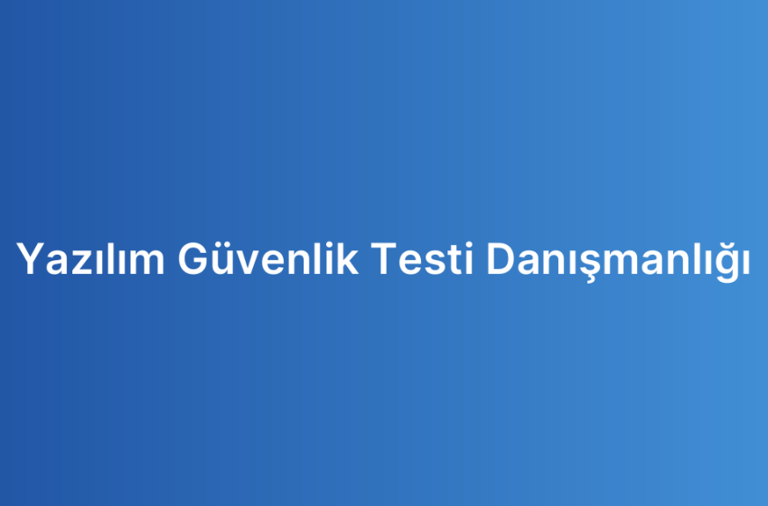 Yazılım Güvenlik Testi Danışmanlığı