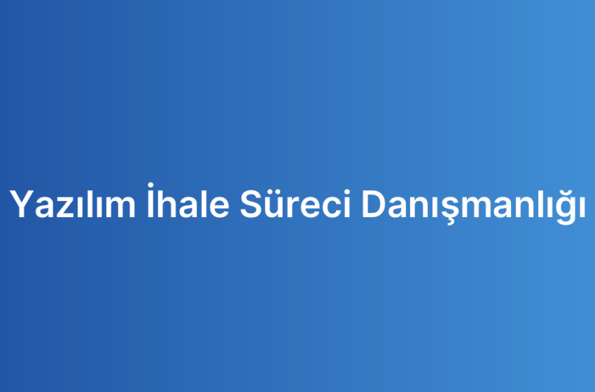 Yazılım İhale Süreci Danışmanlığı