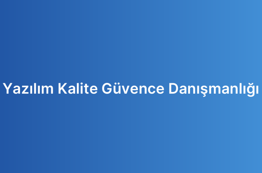 Yazılım Kalite Güvence Danışmanlığı