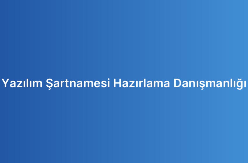 Yazılım Şartnamesi Hazırlama Danışmanlığı