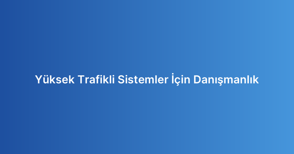 Yüksek Trafikli Sistemler İçin Danışmanlık