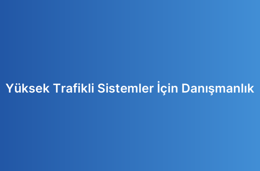Yüksek Trafikli Sistemler İçin Danışmanlık