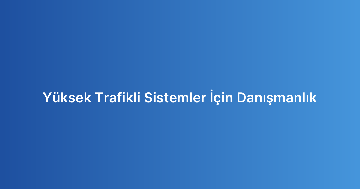 Yüksek Trafikli Sistemler İçin Danışmanlık