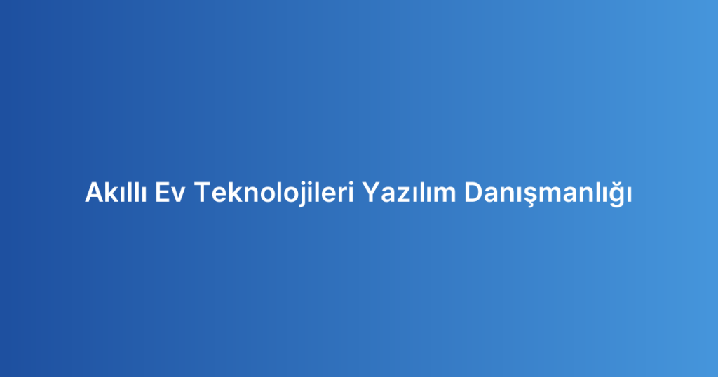 Akıllı Ev Teknolojileri Yazılım Danışmanlığı