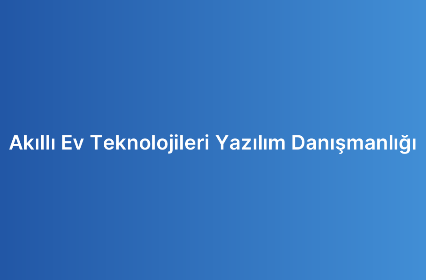 Akıllı Ev Teknolojileri Yazılım Danışmanlığı