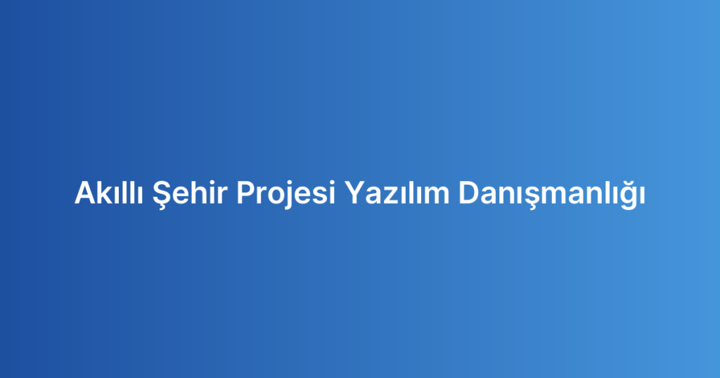 Akıllı Şehir Projesi Yazılım Danışmanlığı