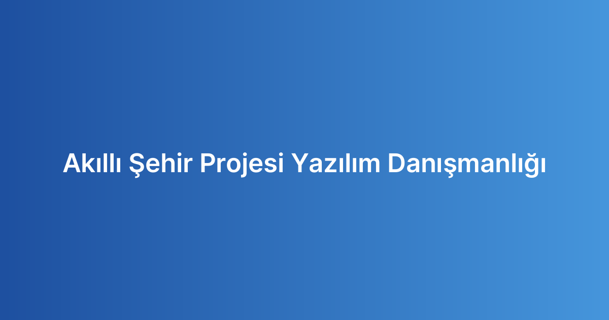 Akıllı Şehir Projesi Yazılım Danışmanlığı