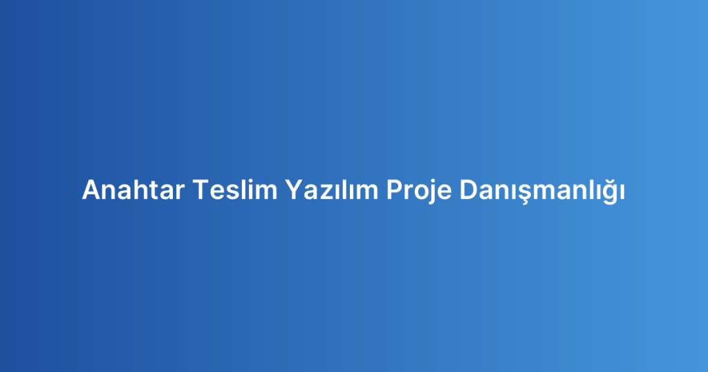 Anahtar Teslim Yazılım Proje Danışmanlığı