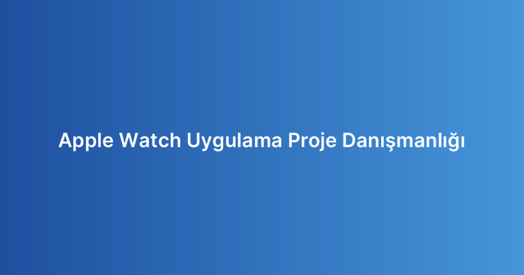 Apple Watch Uygulama Proje Danışmanlığı