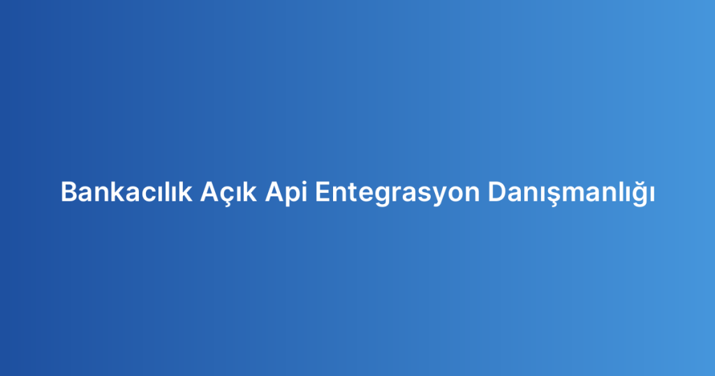 Bankacılık Açık Api Entegrasyon Danışmanlığı