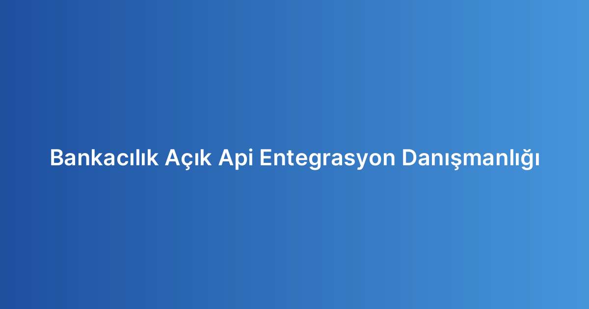 Bankacılık Açık Api Entegrasyon Danışmanlığı