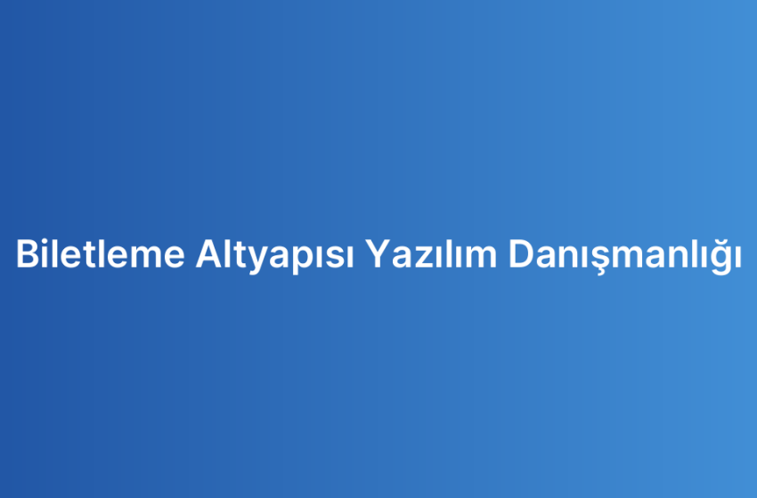Biletleme Altyapısı Yazılım Danışmanlığı