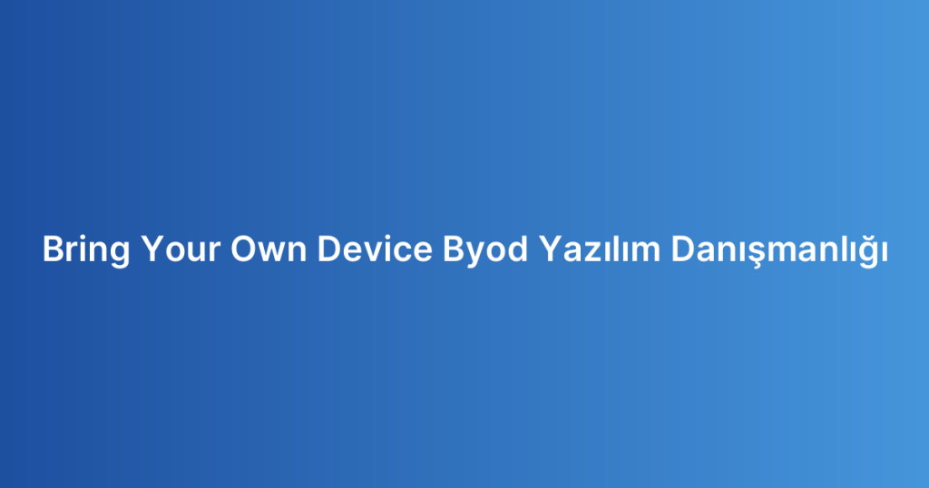 Bring Your Own Device Byod Yazılım Danışmanlığı