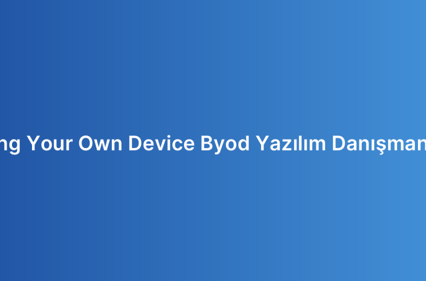 Bring Your Own Device Byod Yazılım Danışmanlığı