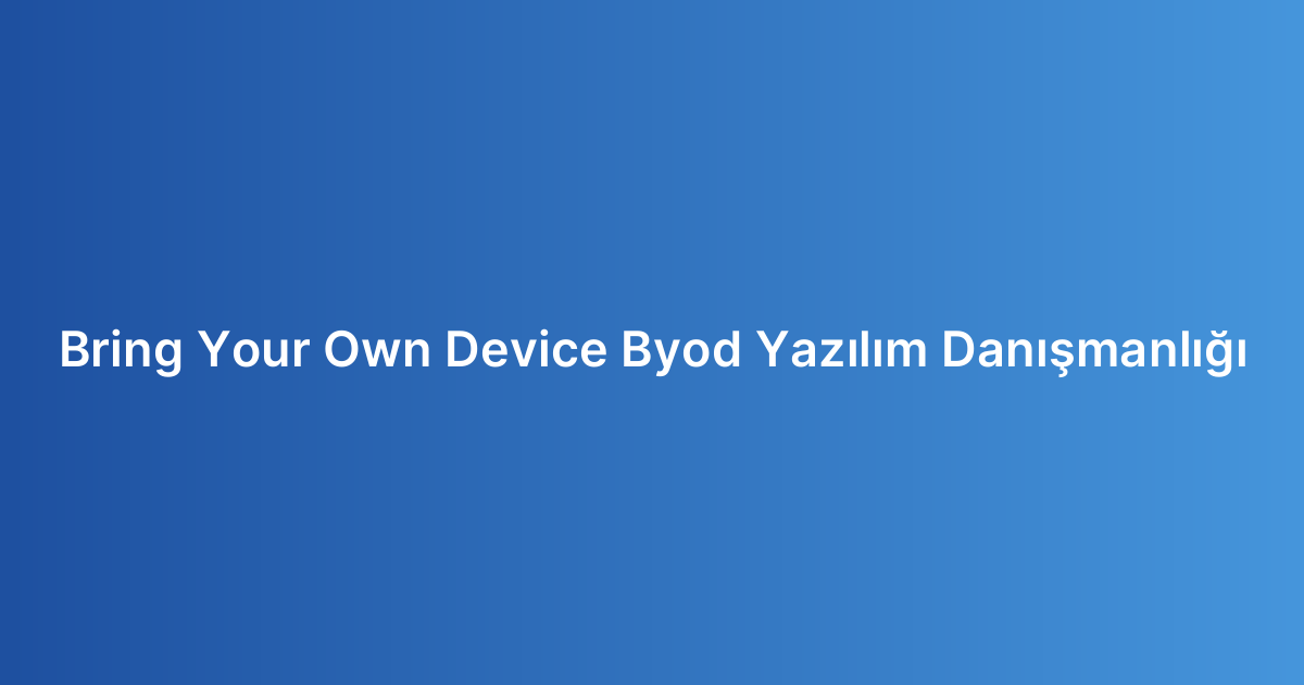Bring Your Own Device Byod Yazılım Danışmanlığı