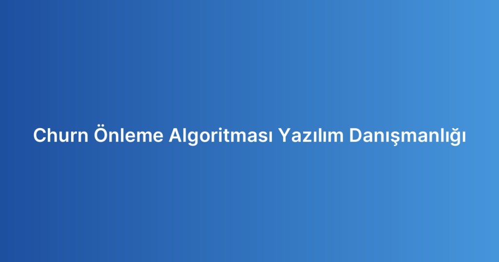 Churn Önleme Algoritması Yazılım Danışmanlığı
