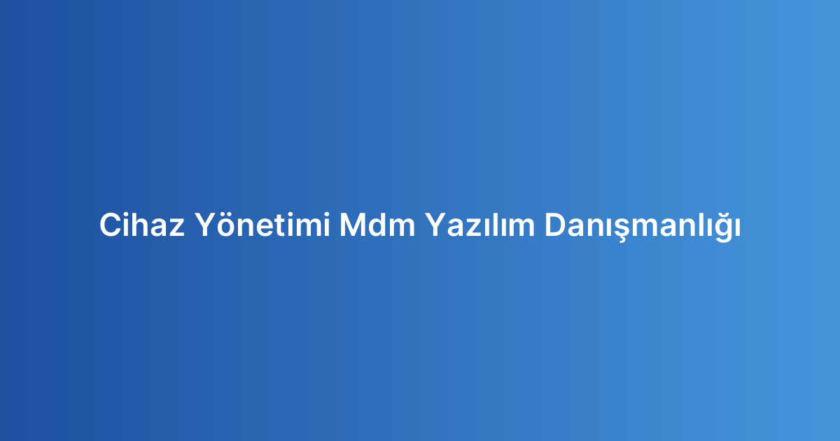 Cihaz Yönetimi Mdm Yazılım Danışmanlığı