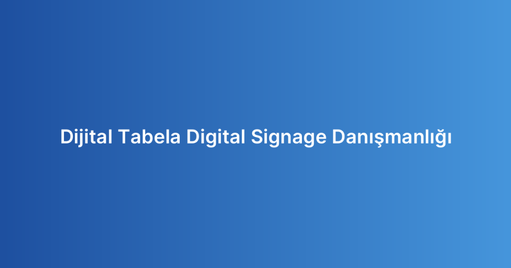 Dijital Tabela Digital Signage Danışmanlığı