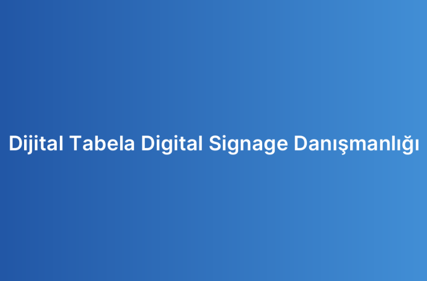 Dijital Tabela Digital Signage Danışmanlığı
