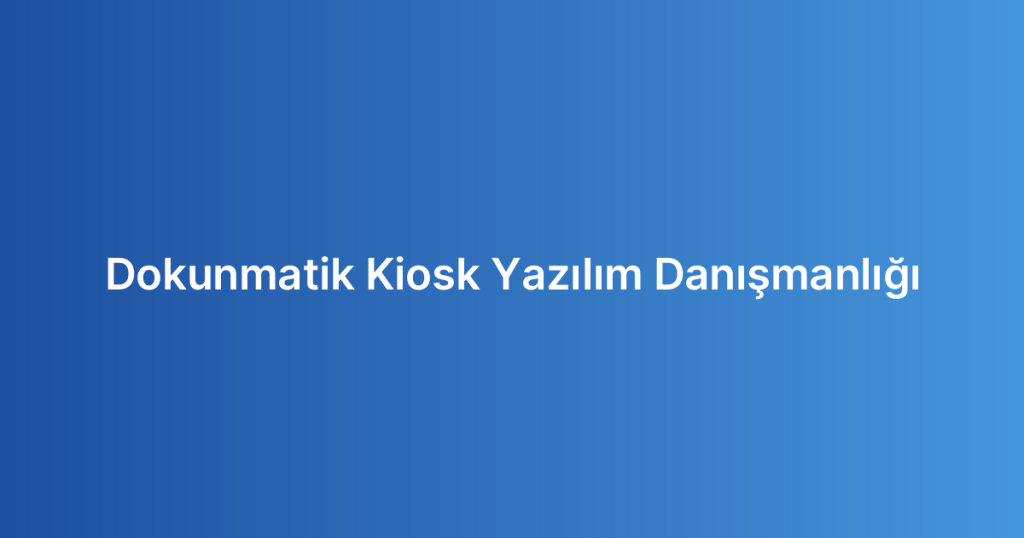 Dokunmatik Kiosk Yazılım Danışmanlığı