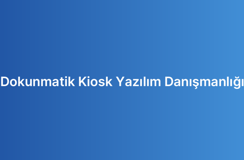 Dokunmatik Kiosk Yazılım Danışmanlığı