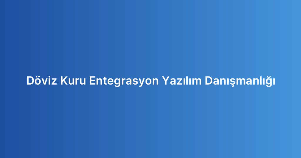 Döviz Kuru Entegrasyon Yazılım Danışmanlığı