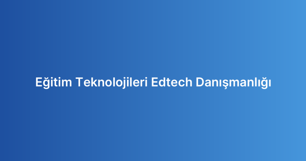 Eğitim Teknolojileri Edtech Danışmanlığı