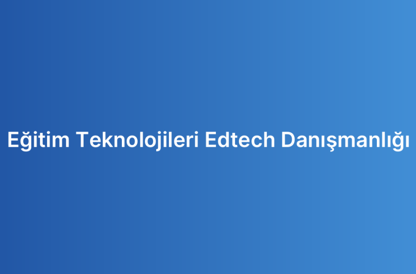 Eğitim Teknolojileri Edtech Danışmanlığı